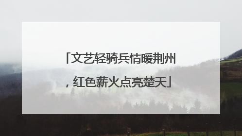 文艺轻骑兵情暖荆州，红色薪火点亮楚天