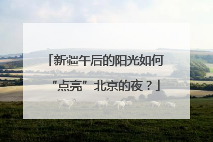 新疆午后的阳光如何“点亮”北京的夜？