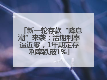新一轮存款“降息潮”来袭：活期利率逼近零，1年期定存利率跌破1%