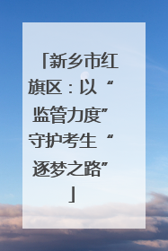 新乡市红旗区：以“监管力度”守护考生“逐梦之路”