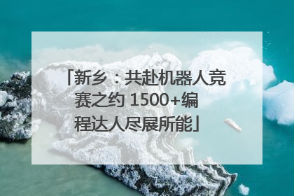 新乡：共赴机器人竞赛之约 1500+编程达人尽展所能