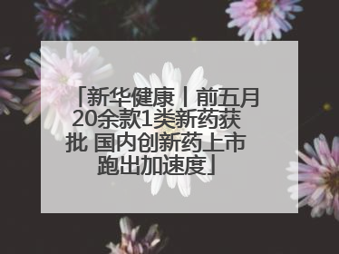 新华健康丨前五月20余款1类新药获批 国内创新药上市跑出加速度
