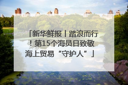 新华鲜报丨踏浪而行！第15个海员日致敬海上贸易“守护人”