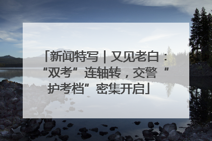 新闻特写｜又见老白：“双考”连轴转，交警“护考档”密集开启