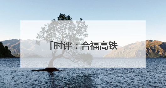 时评：合福高铁开通十周年，谱写幸福新篇章