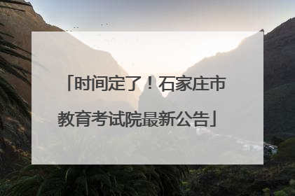 时间定了！石家庄市教育考试院最新公告