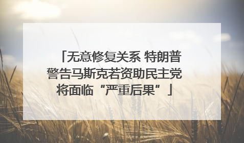 无意修复关系 特朗普警告马斯克若资助民主党将面临“严重后果”