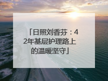 日照刘香芬：42年基层护理路上的温暖坚守