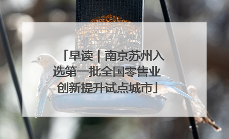 早读｜南京苏州入选第一批全国零售业创新提升试点城市