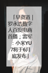 早资道｜罗永浩数字人百度电商首播；雷军：小米YU7将于6月底发布