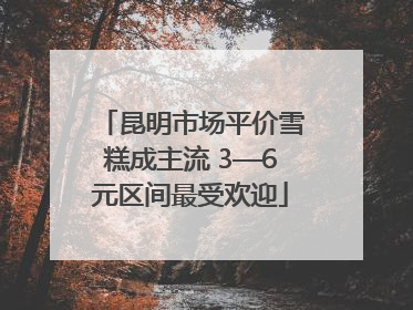 昆明市场平价雪糕成主流 3—6元区间最受欢迎