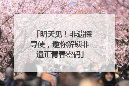 明天见！非遗探寻使，邀你解锁非遗正青春密码