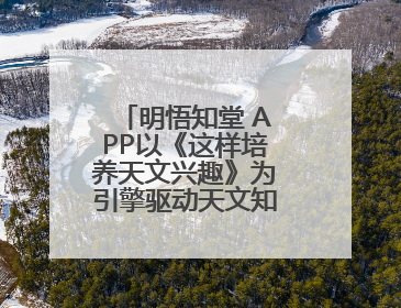 明悟知堂 APP以《这样培养天文兴趣》为引擎驱动天文知识服务升级