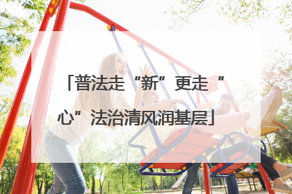 普法走“新”更走“心”法治清风润基层