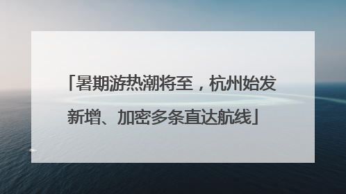 暑期游热潮将至，杭州始发新增、加密多条直达航线