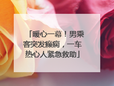 暖心一幕！男乘客突发癫痫，一车热心人紧急救助