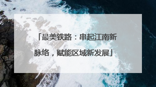 最美铁路：串起江南新脉络，赋能区域新发展