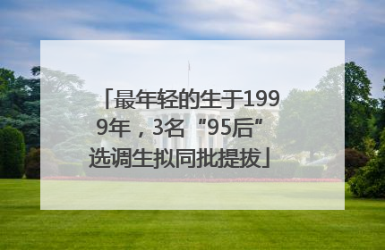 最年轻的生于1999年，3名“95后”选调生拟同批提拔