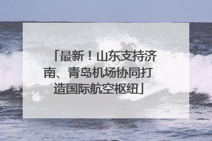 最新！山东支持济南、青岛机场协同打造国际航空枢纽