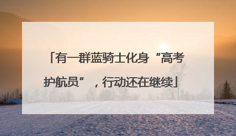 有一群蓝骑士化身“高考护航员”，行动还在继续