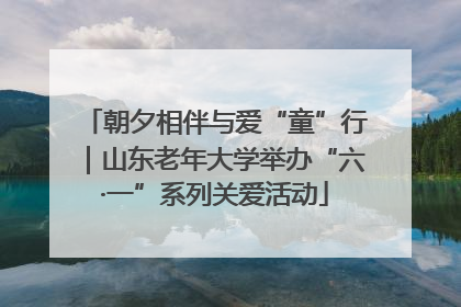 朝夕相伴与爱“童”行｜山东老年大学举办“六·一”系列关爱活动