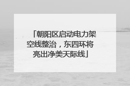 朝阳区启动电力架空线整治，东四环将亮出净美天际线
