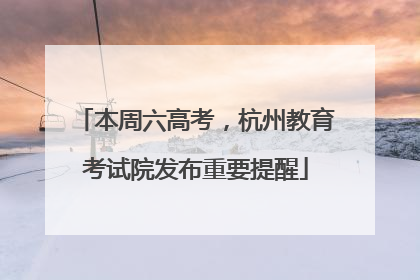 本周六高考，杭州教育考试院发布重要提醒