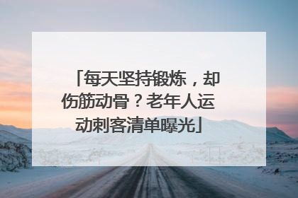 每天坚持锻炼，却伤筋动骨？老年人运动刺客清单曝光