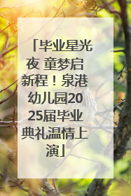 毕业星光夜 童梦启新程！泉港幼儿园2025届毕业典礼温情上演