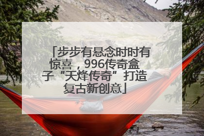 步步有悬念时时有惊喜，996传奇盒子“天烽传奇”打造复古新创意