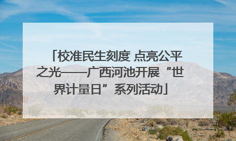 校准民生刻度 点亮公平之光——广西河池开展“世界计量日”系列活动