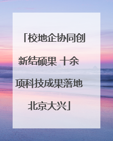 校地企协同创新结硕果 十余项科技成果落地北京大兴