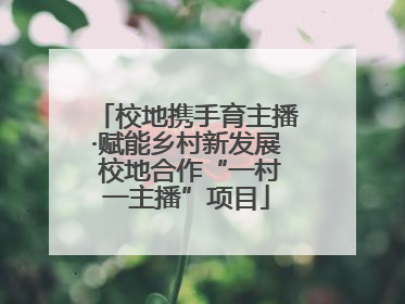 校地携手育主播·赋能乡村新发展 校地合作“一村一主播”项目
