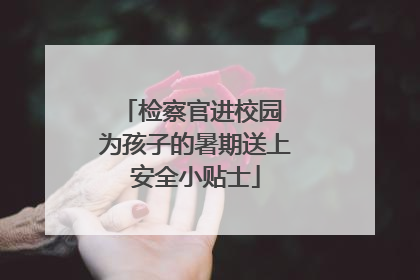 检察官进校园 为孩子的暑期送上安全小贴士