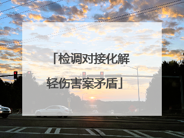检调对接化解轻伤害案矛盾