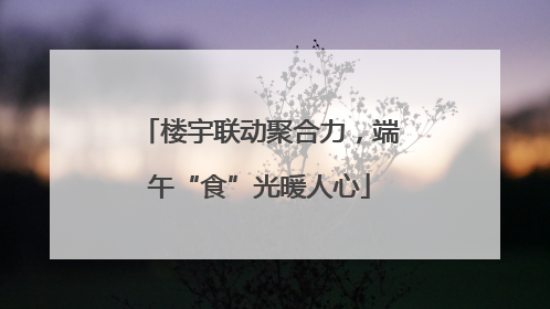 楼宇联动聚合力，端午“食”光暖人心