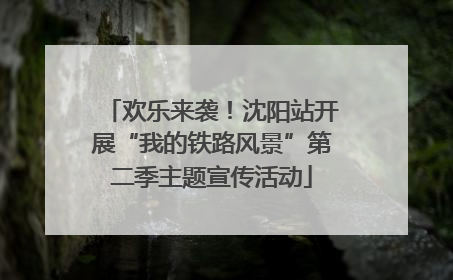 欢乐来袭！沈阳站开展“我的铁路风景”第二季主题宣传活动