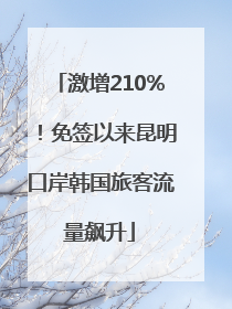 激增210%！免签以来昆明口岸韩国旅客流量飙升