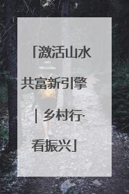 激活山水共富新引擎｜乡村行·看振兴