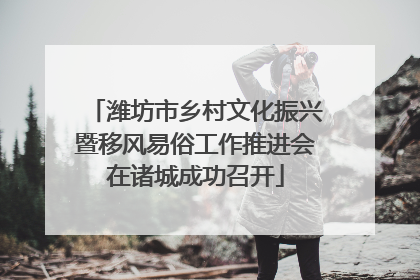 潍坊市乡村文化振兴暨移风易俗工作推进会在诸城成功召开