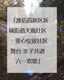 潍坊高新区新城街道大观社区：童心绽放社区舞台 亲子共谱六一欢歌