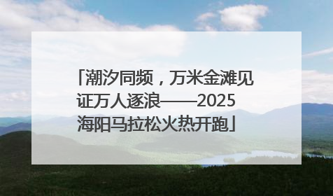 潮汐同频，万米金滩见证万人逐浪——2025海阳马拉松火热开跑