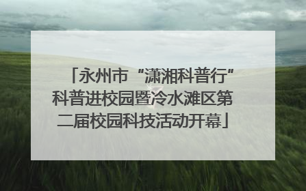 永州市“潇湘科普行”科普进校园暨冷水滩区第二届校园科技活动开幕