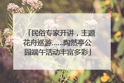 民俗专家开讲，主题花舟巡游……陶然亭公园端午活动丰富多彩