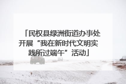 民权县绿洲街道办事处开展“我在新时代文明实践所过端午”活动