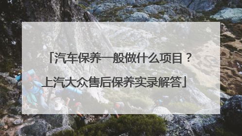 汽车保养一般做什么项目？上汽大众售后保养实录解答
