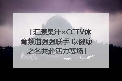 汇源果汁×CCTV体育频道强强联手 以健康之名共赴活力赛场