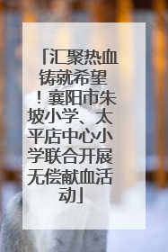 汇聚热血 铸就希望！襄阳市朱坡小学、太平店中心小学联合开展无偿献血活动