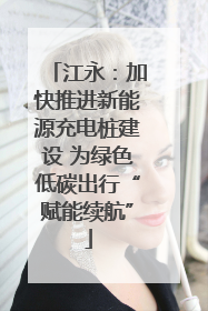 江永：加快推进新能源充电桩建设 为绿色低碳出行“赋能续航”