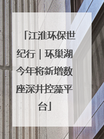 江淮环保世纪行｜环巢湖今年将新增数座深井控藻平台